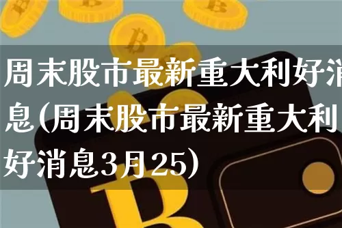 周末股市最新重大利好消息(周末股市最新重大利好消息3月25)_https://www.jyywjc.com_北交所_第1张