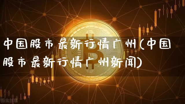 中国股市最新行情广州(中国股市最新行情广州新闻)_https://www.jyywjc.com_北交所_第1张