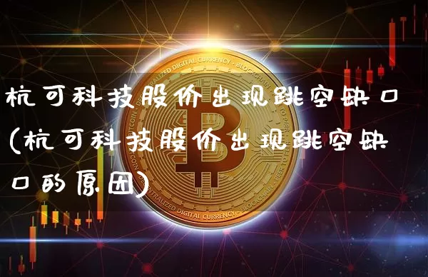 杭可科技股价出现跳空缺口(杭可科技股价出现跳空缺口的原因)_https://www.jyywjc.com_股票价格_第1张
