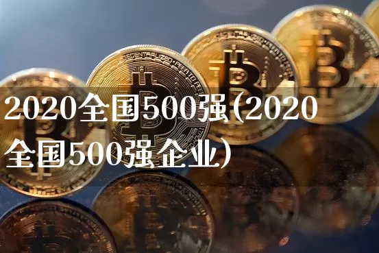 2020全国500强(2020全国500强企业)_https://www.jyywjc.com_股票价格_第1张