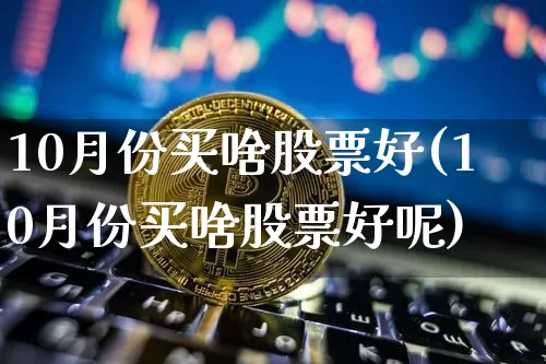 10月份买啥股票好(10月份买啥股票好呢)_https://www.jyywjc.com_科创板_第1张