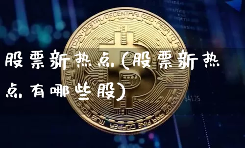 股票新热点(股票新热点有哪些股)_https://www.jyywjc.com_股票板块_第1张