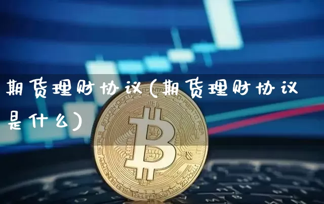 期货理财协议(期货理财协议是什么)_https://www.jyywjc.com_创业板_第1张