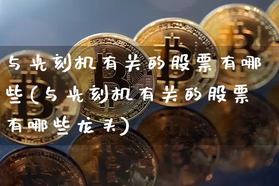 与光刻机有关的股票有哪些(与光刻机有关的股票有哪些龙头)_https://www.jyywjc.com_股票趋势_第1张