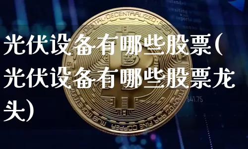 光伏设备有哪些股票(光伏设备有哪些股票龙头)_https://www.jyywjc.com_股票板块_第1张