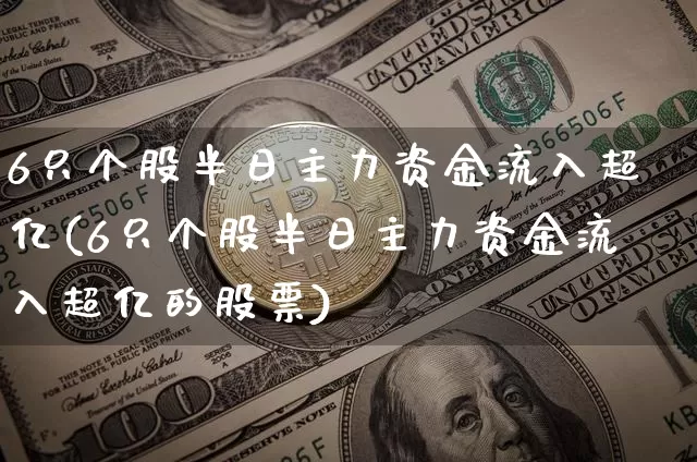 6只个股半日主力资金流入超亿(6只个股半日主力资金流入超亿的股票)_https://www.jyywjc.com_股票趋势_第1张