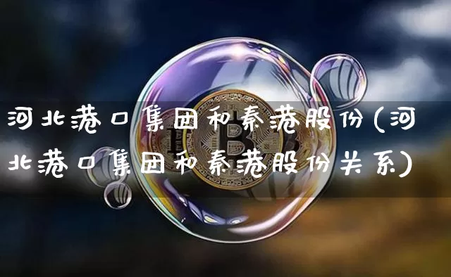 河北港口集团和秦港股份(河北港口集团和秦港股份关系)_https://www.jyywjc.com_股票价格_第1张