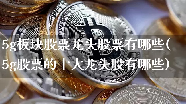 5g板块股票龙头股票有哪些(5g股票的十大龙头股有哪些)_https://www.jyywjc.com_上交所_第1张