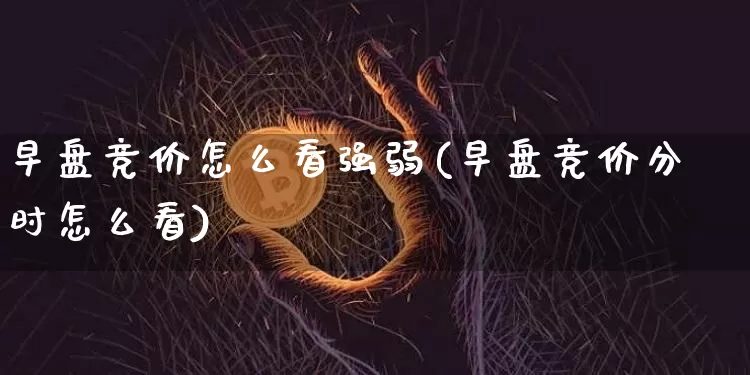 早盘竞价怎么看强弱(早盘竞价分时怎么看)_https://www.jyywjc.com_股票板块_第1张