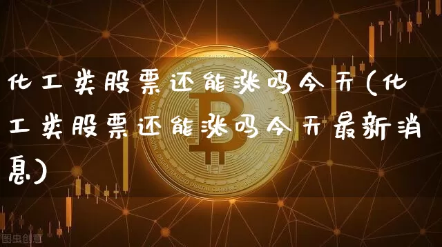 化工类股票还能涨吗今天(化工类股票还能涨吗今天最新消息)_https://www.jyywjc.com_股票趋势_第1张