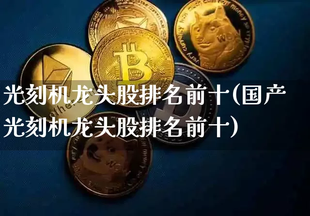 光刻机龙头股排名前十(国产光刻机龙头股排名前十)_https://www.jyywjc.com_股票_第1张