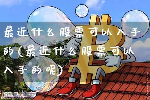 最近什么股票可以入手的(最近什么股票可以入手的呢)_https://www.jyywjc.com_创业板_第1张