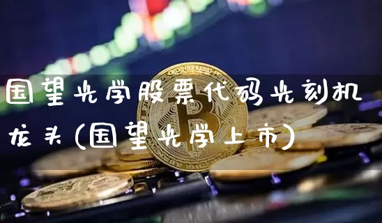 国望光学股票代码光刻机龙头(国望光学上市)_https://www.jyywjc.com_股票行情_第1张