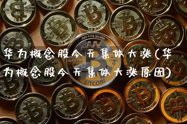 华为概念股今天集体大涨(华为概念股今天集体大涨原因)_https://www.jyywjc.com_上交所_第1张