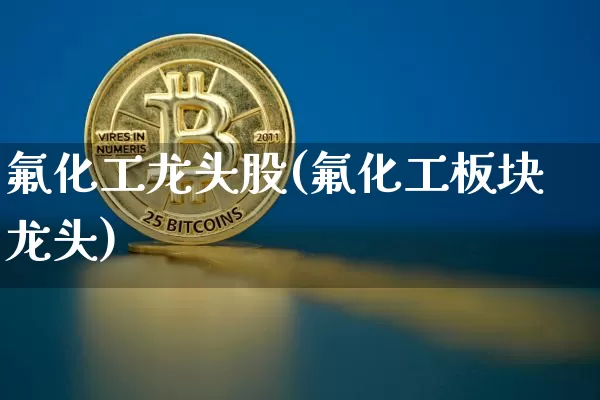 氟化工龙头股(氟化工板块龙头)_https://www.jyywjc.com_股票行情_第1张