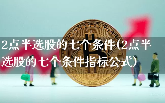 2点半选股的七个条件(2点半选股的七个条件指标公式)_https://www.jyywjc.com_股票板块_第1张