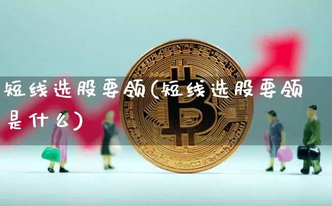 短线选股要领(短线选股要领是什么)_https://www.jyywjc.com_股票板块_第1张