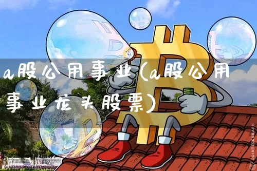 a股公用事业(a股公用事业龙头股票)_https://www.jyywjc.com_股票_第1张