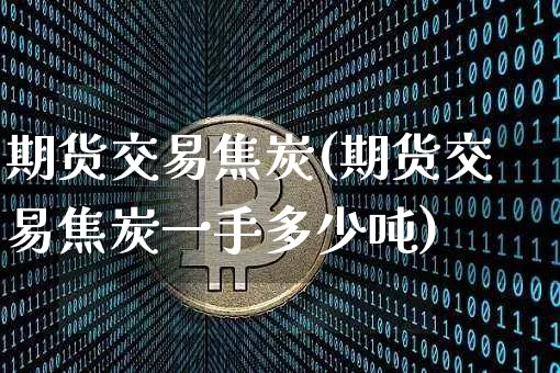期货交易焦炭(期货交易焦炭一手多少吨)_https://www.jyywjc.com_股票价格_第1张