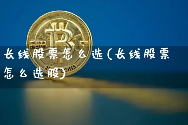 长线股票怎么选(长线股票怎么选股)_https://www.jyywjc.com_股票价格_第1张