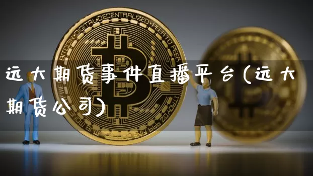 远大期货事件直播平台(远大期货公司)_https://www.jyywjc.com_科创板_第1张