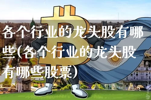 各个行业的龙头股有哪些(各个行业的龙头股有哪些股票)_https://www.jyywjc.com_股票_第1张