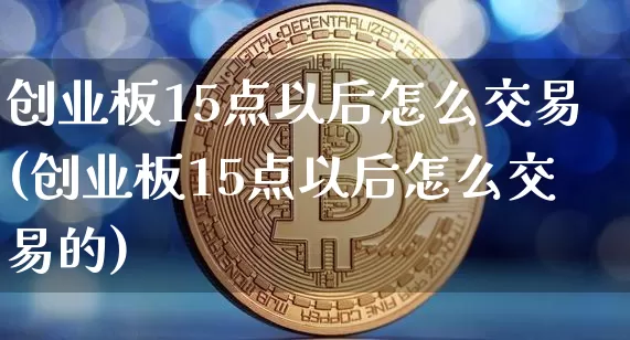 创业板15点以后怎么交易(创业板15点以后怎么交易的)_https://www.jyywjc.com_股票趋势_第1张