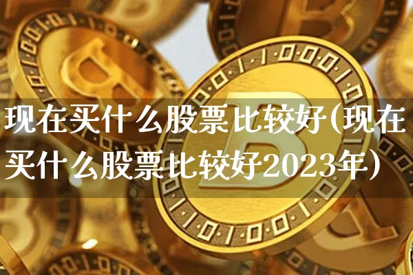 现在买什么股票比较好(现在买什么股票比较好2023年)_https://www.jyywjc.com_股票板块_第1张