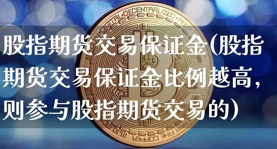 股指期货交易保证金(股指期货交易保证金比例越高,则参与股指期货交易的)_https://www.jyywjc.com_股票价格_第1张