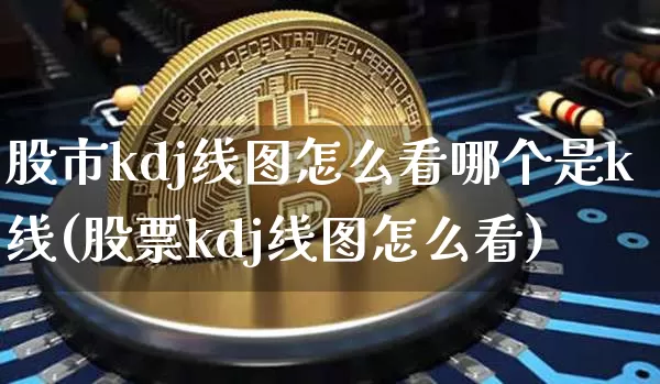 股市kdj线图怎么看哪个是k线(股票kdj线图怎么看)_https://www.jyywjc.com_科创板_第1张