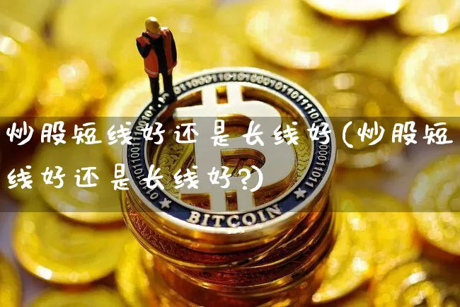 炒股短线好还是长线好(炒股短线好还是长线好?)_https://www.jyywjc.com_股票趋势_第1张