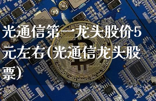 光通信第一龙头股价5元左右(光通信龙头股票)_https://www.jyywjc.com_股票价格_第1张