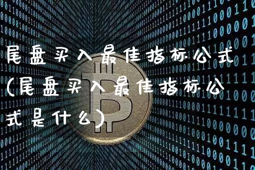 尾盘买入最佳指标公式(尾盘买入最佳指标公式是什么)_https://www.jyywjc.com_股票价格_第1张