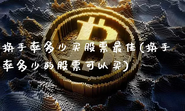 换手率多少买股票最佳(换手率多少的股票可以买)_https://www.jyywjc.com_股票趋势_第1张