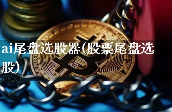 ai尾盘选股器(股票尾盘选股)_https://www.jyywjc.com_股票价格_第1张