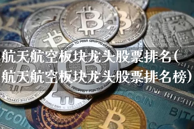 航天航空板块龙头股票排名(航天航空板块龙头股票排名榜)_https://www.jyywjc.com_股票价格_第1张