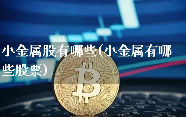 小金属股有哪些(小金属有哪些股票)_https://www.jyywjc.com_深交所_第1张