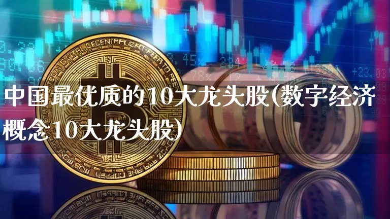 中国最优质的10大龙头股(数字经济概念10大龙头股)_https://www.jyywjc.com_股票板块_第1张
