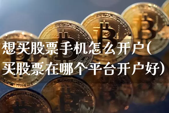 想买股票手机怎么开户(买股票在哪个平台开户好)_https://www.jyywjc.com_股票趋势_第1张