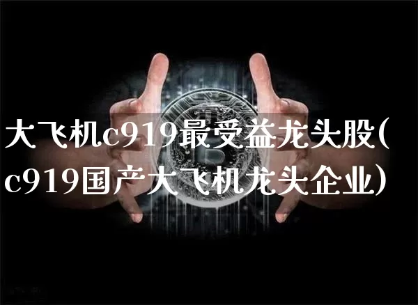 大飞机c919最受益龙头股(c919国产大飞机龙头企业)_https://www.jyywjc.com_股票行情_第1张