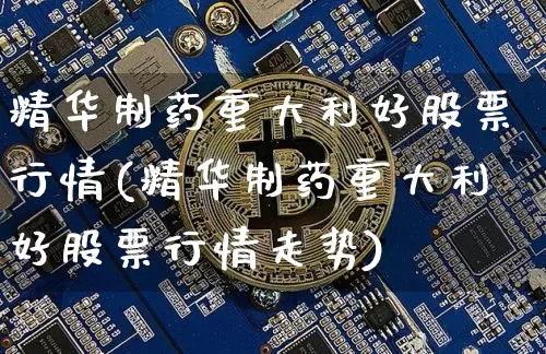 精华制药重大利好股票行情(精华制药重大利好股票行情走势)_https://www.jyywjc.com_股票价格_第1张