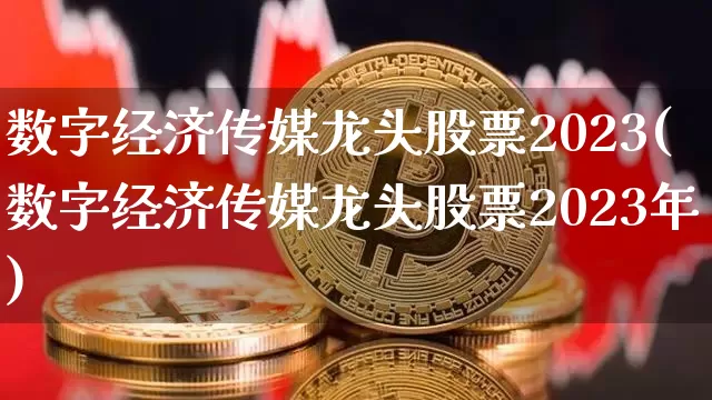 数字经济传媒龙头股票2023(数字经济传媒龙头股票2023年)_https://www.jyywjc.com_股票趋势_第1张