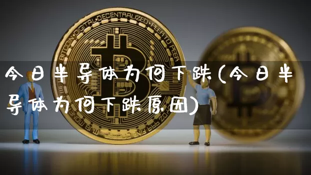 今日半导体为何下跌(今日半导体为何下跌原因)_https://www.jyywjc.com_股票行情_第1张