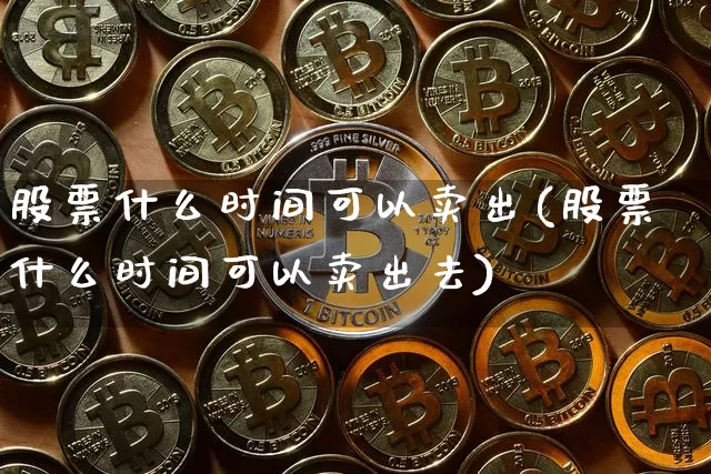 股票什么时间可以卖出(股票什么时间可以卖出去)_https://www.jyywjc.com_科创板_第1张