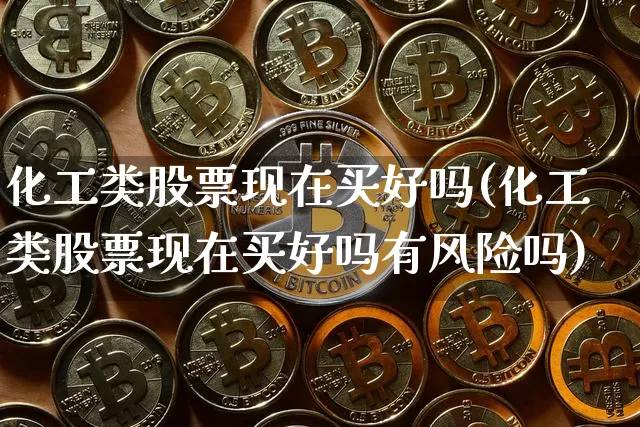 化工类股票现在买好吗(化工类股票现在买好吗有风险吗)_https://www.jyywjc.com_股票行情_第1张