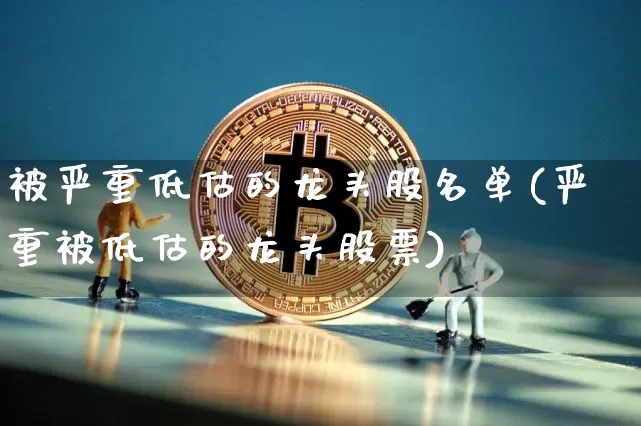 被严重低估的龙头股名单(严重被低估的龙头股票)_https://www.jyywjc.com_股票行情_第1张