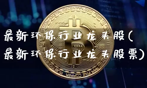 最新环保行业龙头股(最新环保行业龙头股票)_https://www.jyywjc.com_股票板块_第1张