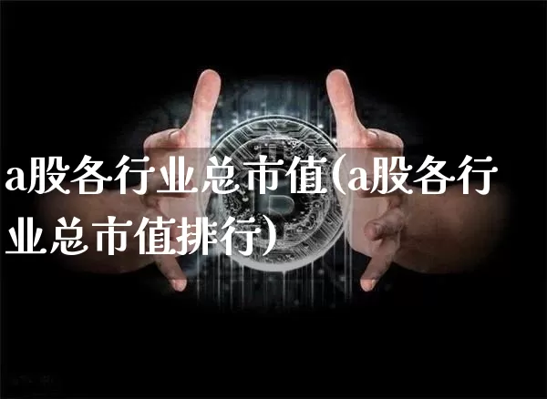 a股各行业总市值(a股各行业总市值排行)_https://www.jyywjc.com_深交所_第1张