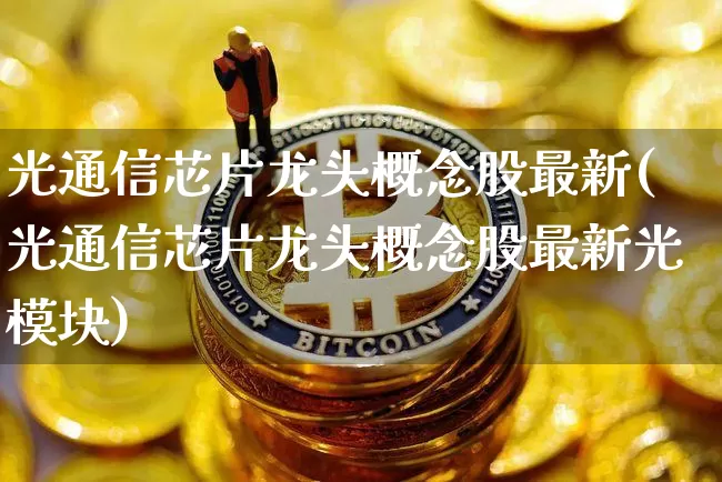 光通信芯片龙头概念股最新(光通信芯片龙头概念股最新光模块)_https://www.jyywjc.com_股票价格_第1张