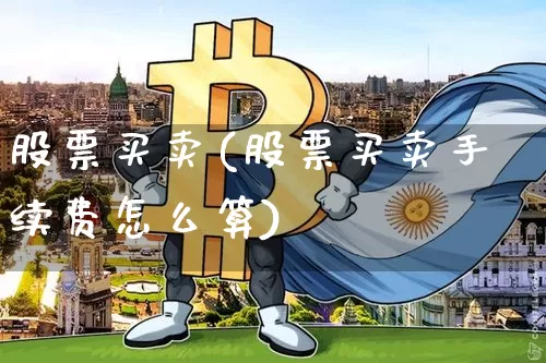 股票买卖(股票买卖手续费怎么算)_https://www.jyywjc.com_股票行情_第1张